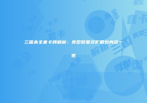 三国杀全套卡牌解析：类型数量及扩展包内容一览