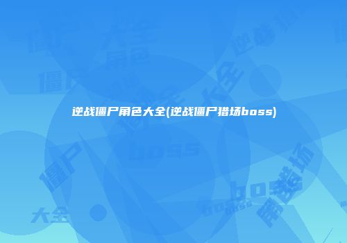 逆战僵尸角色大全(逆战僵尸猎场boss)