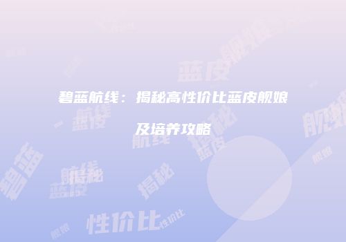 碧蓝航线：揭秘高性价比蓝皮舰娘及培养攻略