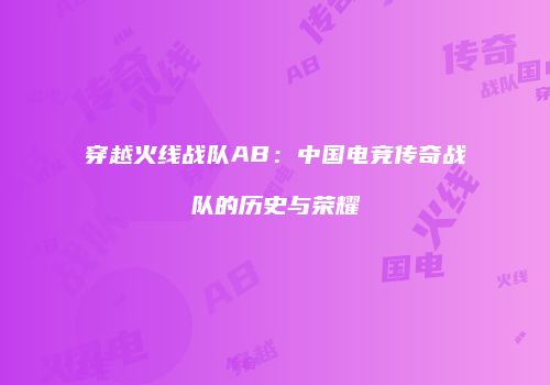 穿越火线战队AB：中国电竞传奇战队的历史与荣耀
