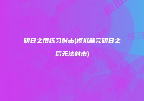明日之后练习射击(模拟器完明日之后无法射击)