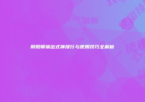 阴阳师输出式神排行与使用技巧全解析