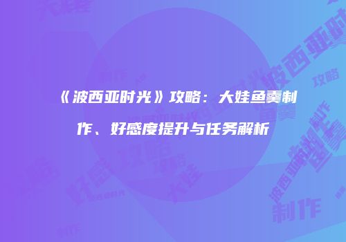 《波西亚时光》攻略：大娃鱼羹制作、好感度提升与任务解析