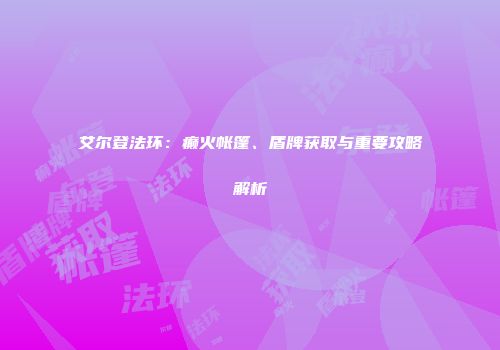 艾尔登法环：癫火帐篷、盾牌获取与重要攻略解析