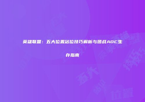 英雄联盟：五大位置站位技巧解析与团战ADC生存指南