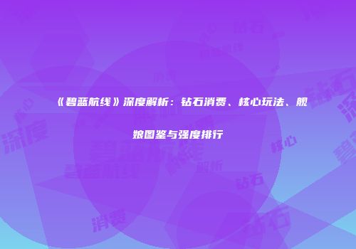 《碧蓝航线》深度解析：钻石消费、核心玩法、舰娘图鉴与强度排行