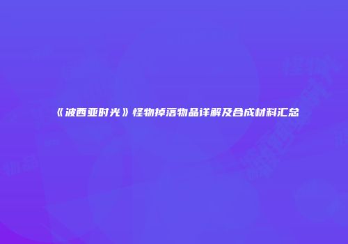 《波西亚时光》怪物掉落物品详解及合成材料汇总