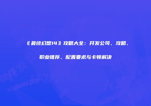 《最终幻想14》攻略大全：开发公司、攻略、职业推荐、配置要求与卡顿解决