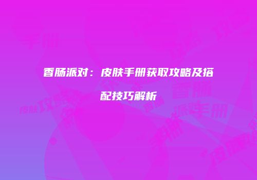 香肠派对：皮肤手册获取攻略及搭配技巧解析