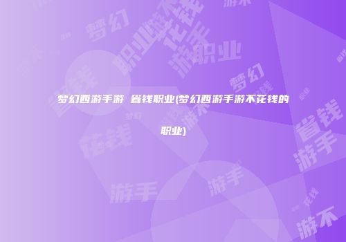 梦幻西游手游 省钱职业(梦幻西游手游不花钱的职业)