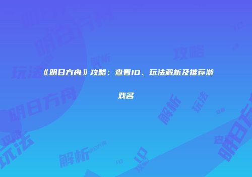 《明日方舟》攻略：查看ID、玩法解析及推荐游戏名