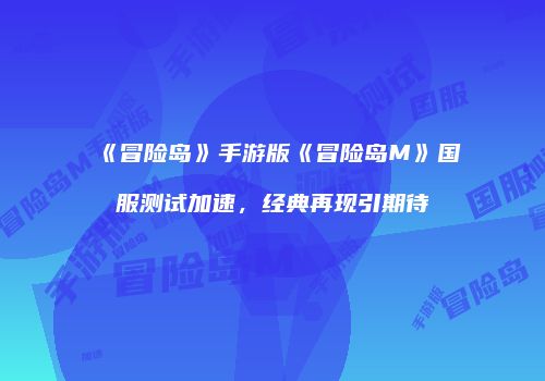 《冒险岛》手游版《冒险岛M》国服测试加速，经典再现引期待