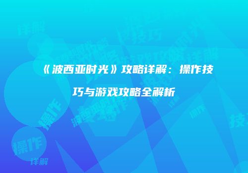 《波西亚时光》攻略详解：操作技巧与游戏攻略全解析