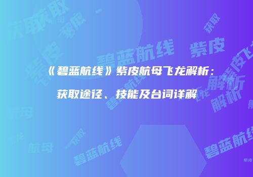《碧蓝航线》紫皮航母飞龙解析：获取途径、技能及台词详解