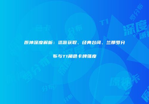 原神深度解析：资源获取、经典台词、兰那罗分布与T1角色卡牌强度