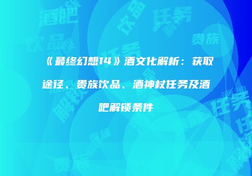 《最终幻想14》酒文化解析：获取途径、贵族饮品、酒神杖任务及酒吧解锁条件