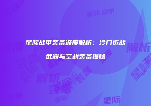 星际战甲装备深度解析：冷门近战武器与空战装备揭秘