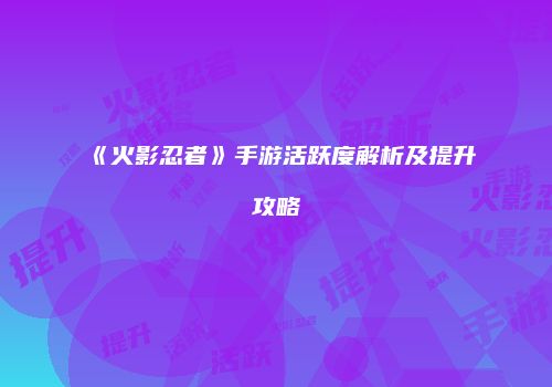 《火影忍者》手游活跃度解析及提升攻略