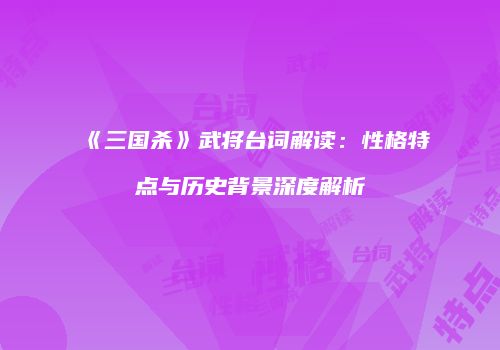 《三国杀》武将台词解读：性格特点与历史背景深度解析