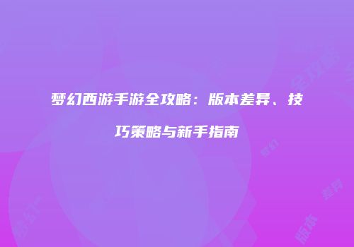 梦幻西游手游全攻略：版本差异、技巧策略与新手指南