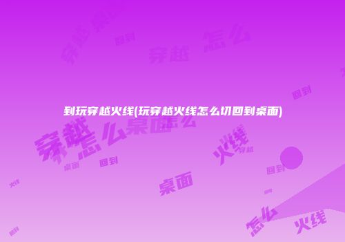到玩穿越火线(玩穿越火线怎么切回到桌面)