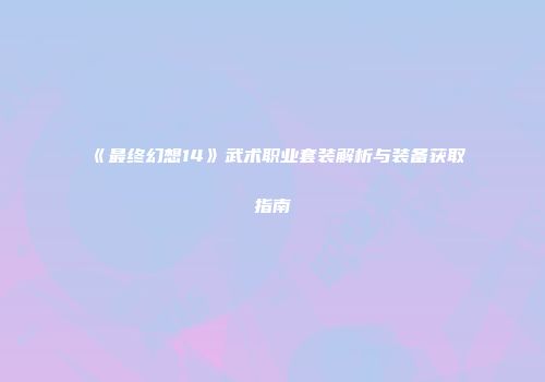 《最终幻想14》武术职业套装解析与装备获取指南