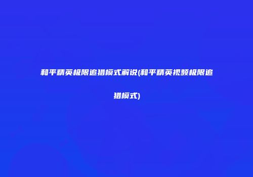 和平精英极限追猎模式解说(和平精英视频极限追猎模式)