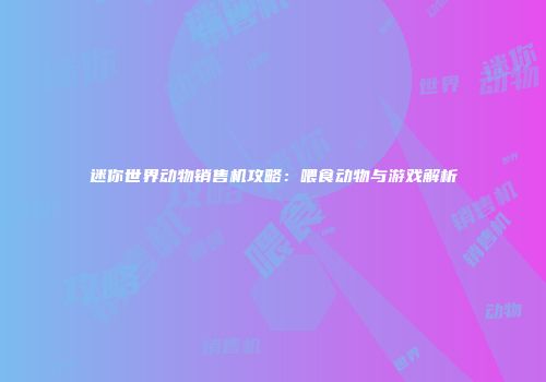 迷你世界动物销售机攻略：喂食动物与游戏解析