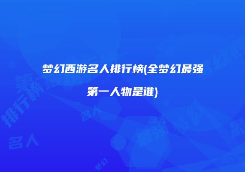 梦幻西游名人排行榜(全梦幻最强第一人物是谁)