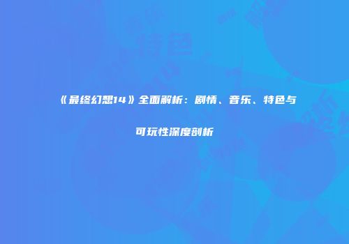 《最终幻想14》全面解析：剧情、音乐、特色与可玩性深度剖析