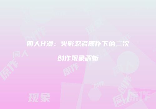 同人H漫：火影忍者原作下的二次创作现象解析