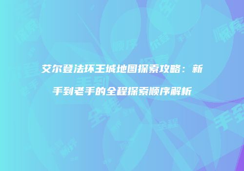 艾尔登法环王城地图探索攻略：新手到老手的全程探索顺序解析