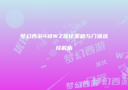 梦幻西游4修WZ优化策略与门派选择解析