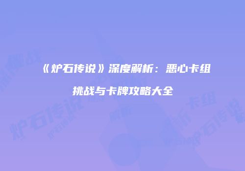 《炉石传说》深度解析：恶心卡组挑战与卡牌攻略大全