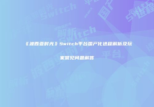 《波西亚时光》Switch平台国产化进程解析及玩家常见问题解答
