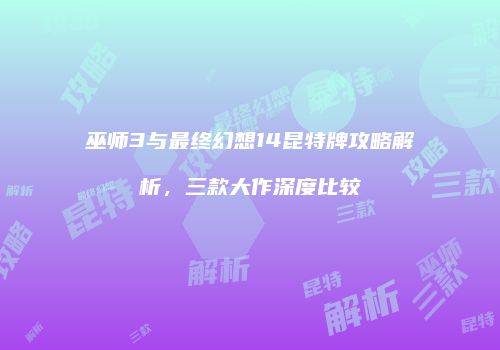 巫师3与最终幻想14昆特牌攻略解析，三款大作深度比较