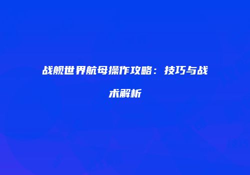 战舰世界航母操作攻略：技巧与战术解析