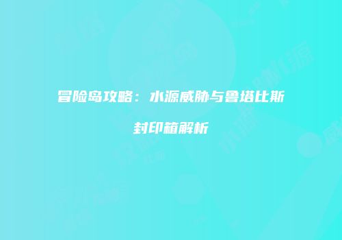 冒险岛攻略：水源威胁与鲁塔比斯封印箱解析
