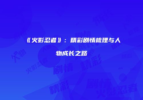 《火影忍者》：精彩剧情梳理与人物成长之路
