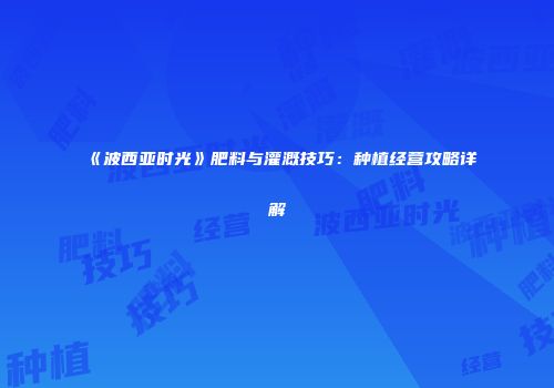 《波西亚时光》肥料与灌溉技巧：种植经营攻略详解