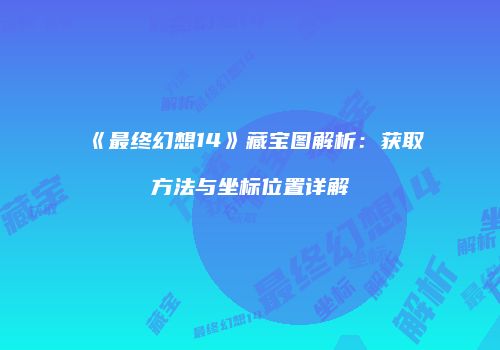 《最终幻想14》藏宝图解析：获取方法与坐标位置详解