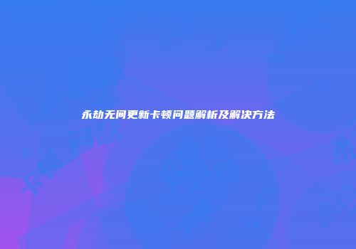 永劫无间更新卡顿问题解析及解决方法