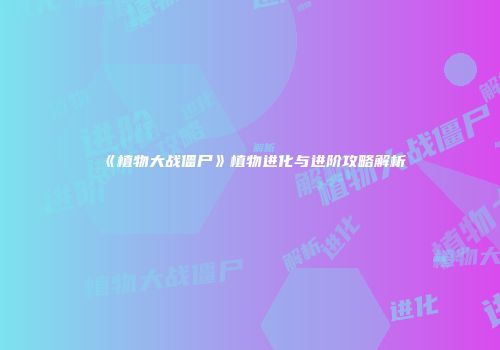《植物大战僵尸》植物进化与进阶攻略解析