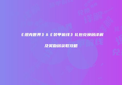 《坦克世界》&《装甲前线》礼包兑换码详解及奖励码获取攻略