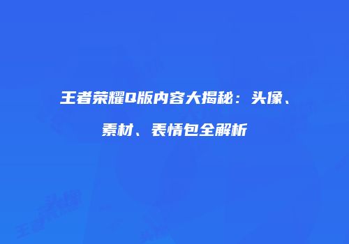 王者荣耀Q版内容大揭秘：头像、素材、表情包全解析