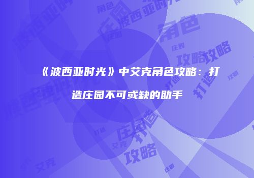 《波西亚时光》中艾克角色攻略：打造庄园不可或缺的助手