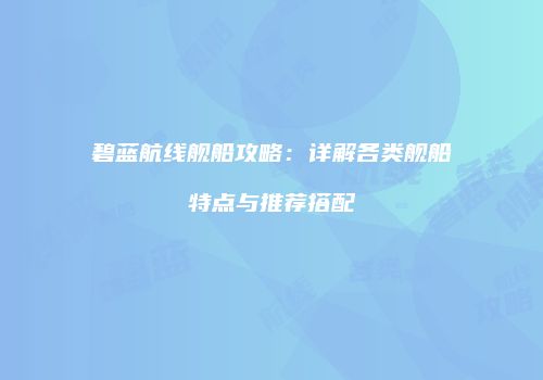 碧蓝航线舰船攻略：详解各类舰船特点与推荐搭配