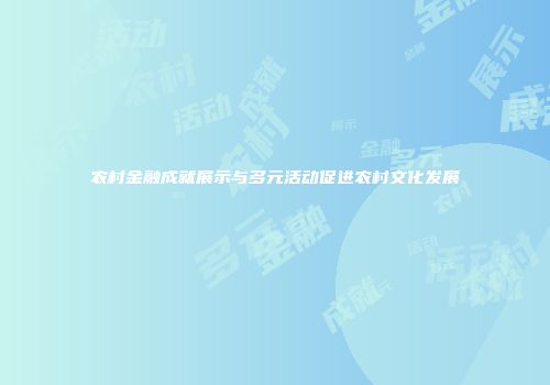 农村金融成就展示与多元活动促进农村文化发展