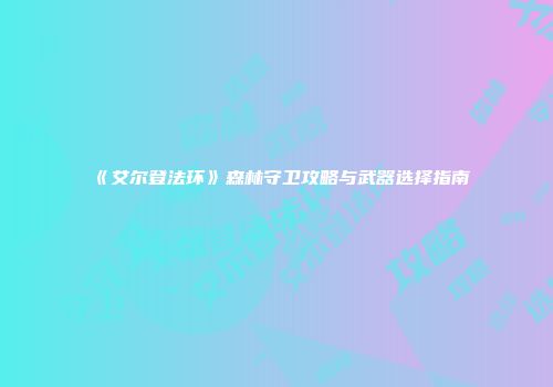 《艾尔登法环》森林守卫攻略与武器选择指南