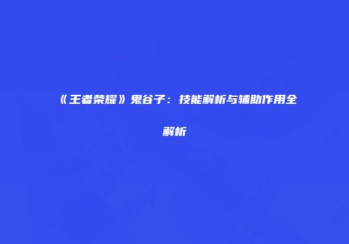 《王者荣耀》鬼谷子：技能解析与辅助作用全解析